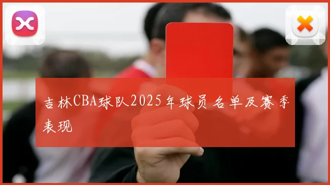 吉林CBA球队2025年球员名单及赛季表现