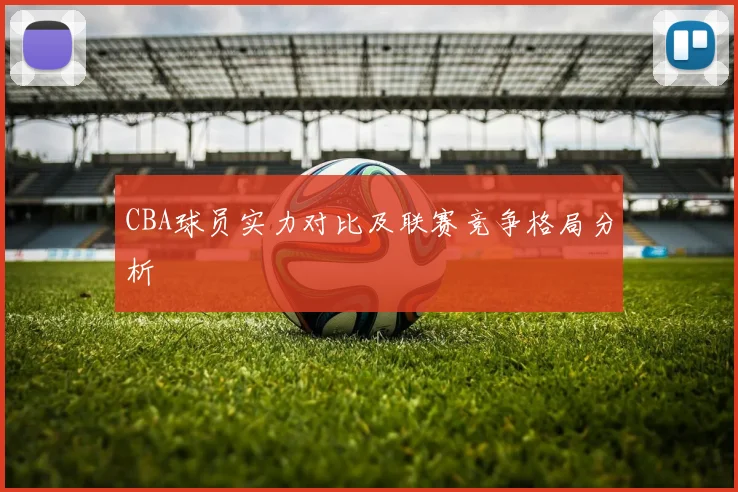 CBA球员实力对比及联赛竞争格局分析