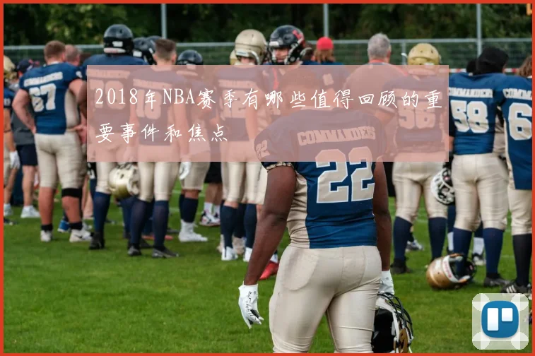 2018年NBA赛季有哪些值得回顾的重要事件和焦点