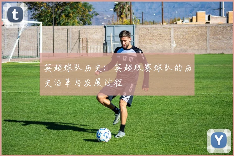 英超球队历史：英超联赛球队的历史沿革与发展过程