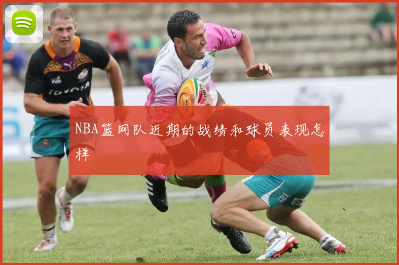 NBA篮网队近期的战绩和球员表现怎样