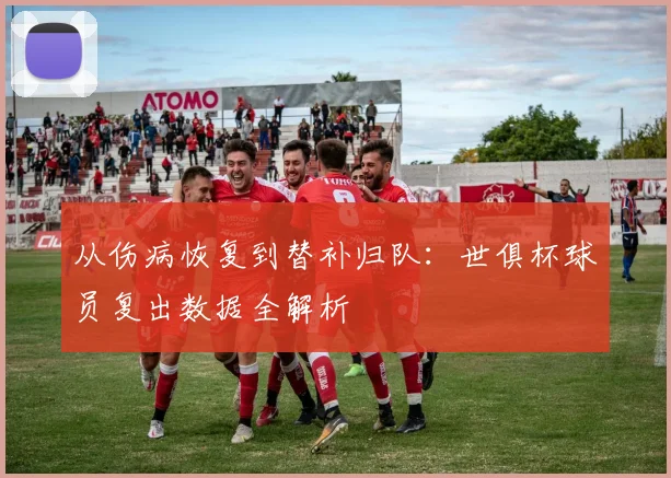 从伤病恢复到替补归队：世俱杯球员复出数据全解析