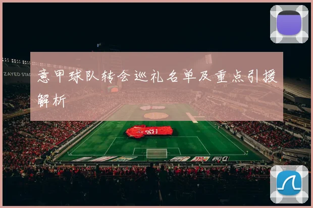 意甲球队转会巡礼名单及重点引援解析