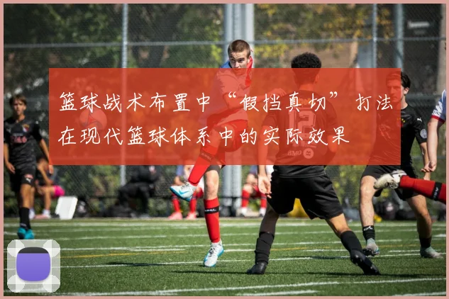 篮球战术布置中“假挡真切”打法在现代篮球体系中的实际效果
