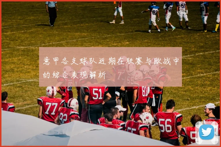意甲各支球队近期在联赛与欧战中的综合表现解析