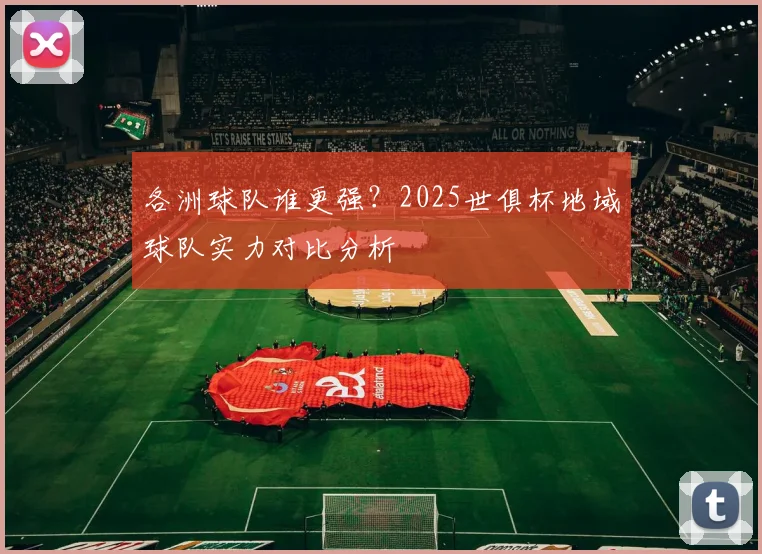 各洲球队谁更强？2025世俱杯地域球队实力对比分析