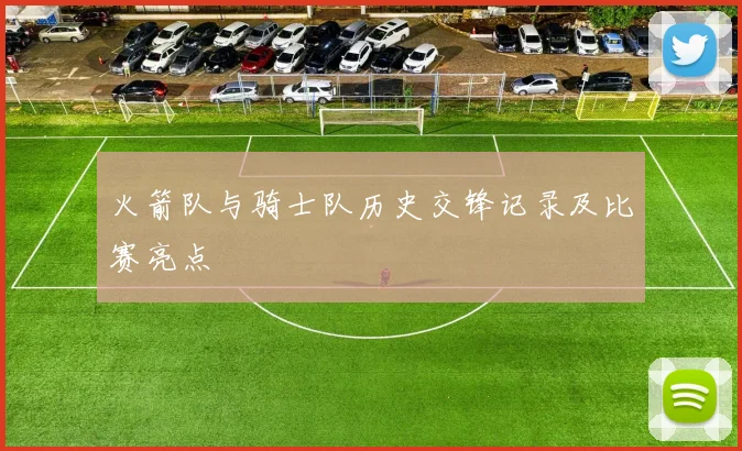 火箭队与骑士队历史交锋记录及比赛亮点