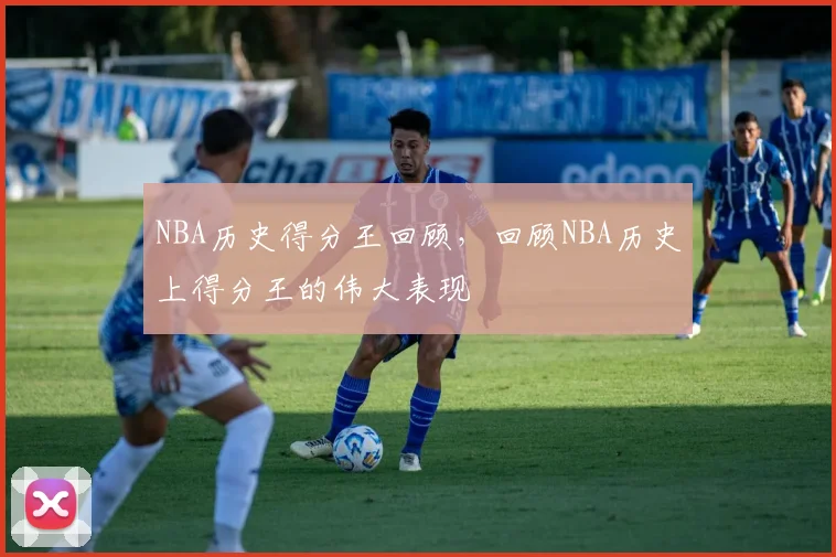 NBA历史得分王回顾,回顾NBA历史上得分王的伟大表现