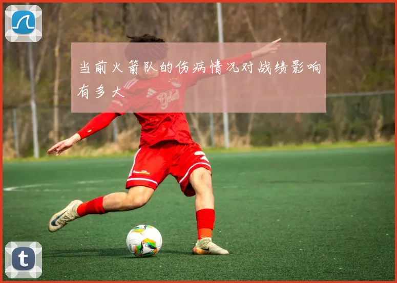 当前火箭队的伤病情况对战绩影响有多大