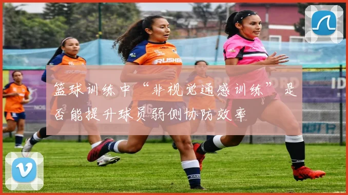 篮球训练中“非视觉通感训练”是否能提升球员弱侧协防效率