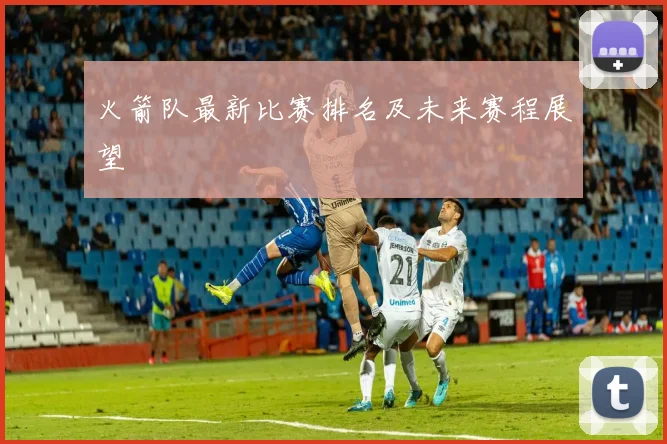 火箭队最新比赛排名及未来赛程展望