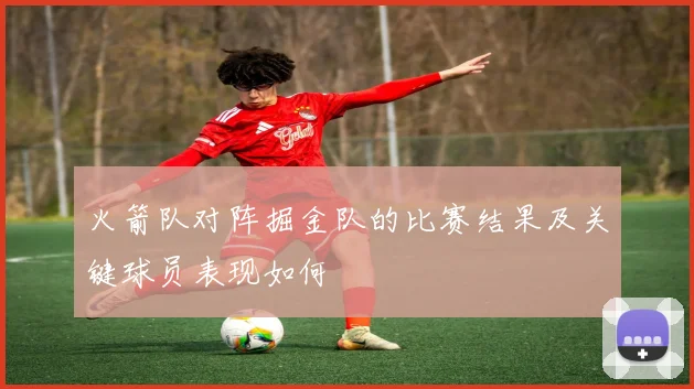 火箭队对阵掘金队的比赛结果及关键球员表现如何