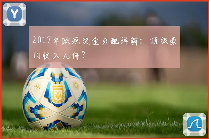 2017年欧冠奖金分配详解：顶级豪门收入几何？