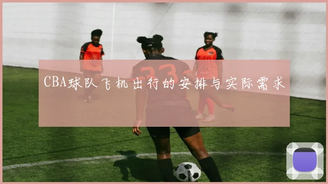 CBA球队飞机出行的安排与实际需求
