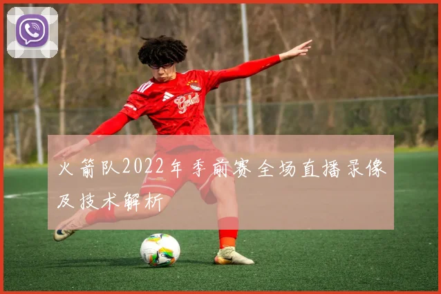 火箭队2022年季前赛全场直播录像及技术解析