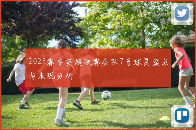 2025赛季英超联赛各队7号球员盘点与表现分析