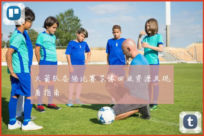 火箭队各场比赛录像回放资源及观看指南